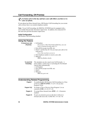 Page 62C all F orwa rding, Off-Premise
&
Go home early in the day and have your calls follow you there or to
your car phone. 
If your phone has Direct Inward Lines, Off-Premise Call Forwarding lets you reroute
calls on those lines to an outside telephone number.  
Note:  To use Call Forwarding, the DIGITAL SYSTEM must be equipped with a
Line module that provides disconnect supervision.  In addition, the connected CO
line must also provide disconnect supervision.
Initial Configuration 
Off-Premise Call...