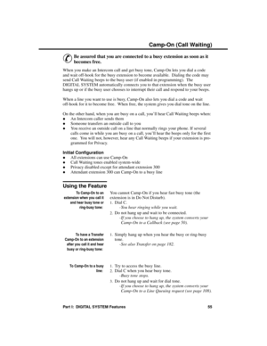 Page 71C amp- O n (C all Wa iting)
&
Be assured that you are connected to a busy extension as soon as it
becomes free. 
When you make an Intercom call and get busy tone, Camp-On lets you dial a code
and wait off-hook for the busy extension to become available.  Dialing the code may
send Call Waiting beeps to the busy user (if enabled in programming).  The
DIGITAL SYSTEM automatically connects you to that extension when the busy user
hangs up or if the busy user chooses to interrupt their call and respond to...