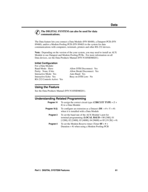 Page 77Data
&
The DIGITAL SYSTEM can also be used for data
communications. 
The Data feature lets you connect a Data Module (P/N 88400), a Dataport PCB (P/N
89460), and/or a Modem Pooling PCB (P/N 89465) to the system for data
communications with computers, terminals, printers and other RS-232 devices.
Note:  Depending on the version of the your system, you may need to install an AUX
Module to use Dataport and Modem Pooling PCBs.  For more information on all
Data devices, see the Data Products Manual (P/N...