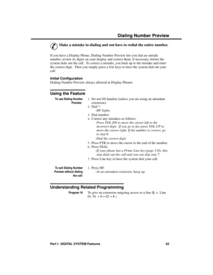 Page 79D ia ling N umber  Pr evie w
&
Make a mistake in dialing and not have to redial the entire number. 
If you have a Display Phone, Dialing Number Preview lets you dial an outside
number, review its digits on your display and correct them, if necessary, before the
system dials out the call.  To correct a mistake, you back up to the mistake and enter
the correct digit.  Then you simply press a few keys to have the system dial out your
call.
Initial Configuration 
Dialing Number Preview always allowed at...