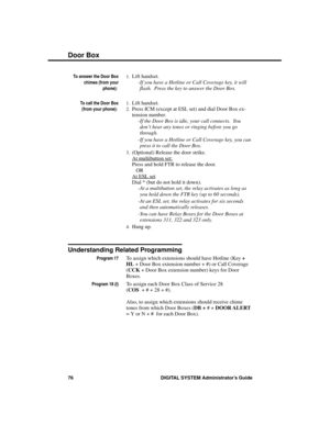 Page 92To answer the Door Box
chimes (from your
phone): 
1.Lift handset. 
-If you have a Hotline or Call Coverage key, it will
flash.  Press the key to answer the Door Box.
To call the Door Box
(from your phone): 
1.Lift handset. 
2.Press ICM (except at ESL set) and dial Door Box ex-
tension number. 
-If the Door Box is idle, your call connects.  You
don’t hear any tones or ringing before you go
through. 
-If you have a Hotline or Call Coverage key, you can
press it to call the Door Box. 
3.(Optional) Release...