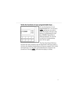 Page 12Verify the functions of your programmable keys . . .
To view the functions of your
programmable keys, you can press
c and the key you wish to
view. The display will show what
that key is programmed for (line
key, DSS/BLF, Speed Dial or
Intercom function). To view the
second level of programming,
press the key again.
The One-Touch Speed Dial keys
will show the name assigned to the first Speed Dial, when press again, it
will show the telephone number/Intercom function assigned. Press a third
and fourth...