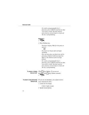 Page 19-To verify a programmable key’s
function, press CHECK and the key that
you wish to verify. You may need to
press the key several times to check all
the key’s programming.
Method 2
1.)
2.Press Hotline key. 
-You hear ringing. Wait for the party to
answer. 
OR 
-You hear two beeps and can begin
speaking. 
-You can also place an Intercom call by
pressing a Station Call Coverage key.
Refer to the Station Call Coverage
feature.
-To verify a programmable key’s
function, press CHECK and the key that
you wish to...