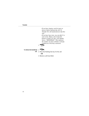 Page 23-If you hear ringing, wait for party to
answer before announcing call. To
Transfer the call unannounced, skip this
step. 
-If you hear busy tone, you can dial C to
wait in line. Refer to the Camp-On
feature on page 29. Also, your display
shows, HOLD/WAIT. This indicates
the number of calls on Hold or already
camped-on to the busy extension.
3.(
7RUHWULHYHWKHWUDQVIHUUHG
FDOO1.
) 
2. Press the flashing line key for the call. 
OR 
2. Retrieve call from Hold.
88921MFH02
ONYX VSi Multibutton
Feature...