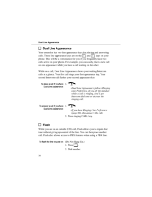 Page 45Dual Line Appearance
Your extension has two line appearance keys for placing and answering
calls. These line appearance keys are on the 
[ and 
] keys on your
phone. This will be a convenience for you if you frequently have two
calls active on your phone. For example, you can easily place a new call
on one appearance while you have a call waiting on the other. 
While on a call, Dual Line Appearance shows your waiting Intercom
calls at a glance. Your first call rings your first appearance key. Your
second...