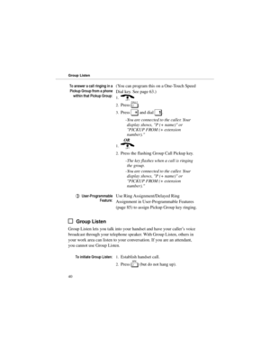 Page 477RDQVZHUDFDOOULQJLQJLQD
3LFNXS*URXSIURPDSKRQH
ZLWKLQWKDW3LFNXS*URXS(You can program this on a One-Touch Speed
Dial key. See page 63.) 
1.) 
2.Press 
[. 
3.Press 
* and dial 
1. 
-You are connected to the caller. Your
display shows, P (+ name) or
PICKUP FROM (+ extension
number). 
OR 
1.)
2.Press the flashing Group Call Pickup key.
-The key flashes when a call is ringing
the group.
-You are connected to the caller. Your
display shows, P (+ name) or
PICKUP FROM (+ extension
number)....