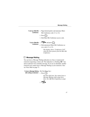 Page 547RVHWXSD0HHW0H
&RQIHUHQFH1.Page desired parties and announce Meet-
Me Conference code (11 or 12). 
2.Press 
[. 
3.Dial Meet-Me Conference access code.
7RMRLQD0HHW0H
&RQIHUHQFH1.) and press 
[. 
2.Dial announced Meet-Me Conference ac-
cess code (11 or 12). 
-The display shows Conference Call
when the three parties join the Meet-Me
Conference.
Message Waiting
You can leave a Message Waiting indication at a busy or unanswered
extension requesting a return call. The indication is a flashing 
w...