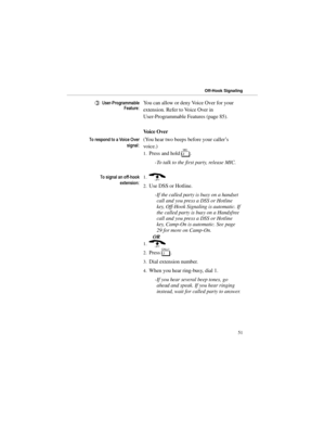 Page 588VHU3URJUDPPDEOH
)HDWXUHYou can allow or deny Voice Over for your
extension. Refer to Voice Over in
User-Programmable Features (page 85).
Voice Over 
7RUHVSRQGWRD9RLFH2YHU
VLJQDO(You hear two beeps before your caller’s
voice.) 
1.Press and hold 
M. 
-To talk to the first party, release MIC.
7RVLJQDODQRIIKRRN
H[WHQVLRQ1.)
2.Use DSS or Hotline. 
-If the called party is busy on a handset
call and you press a DSS or Hotline
key, Off-Hook Signaling is automatic. If
the called party is busy on a...