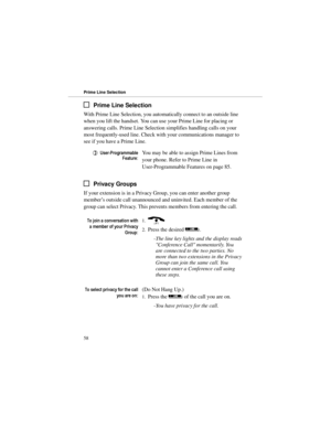 Page 65Prime Line Selection
With Prime Line Selection, you automatically connect to an outside line
when you lift the handset. You can use your Prime Line for placing or
answering calls. Prime Line Selection simplifies handling calls on your
most frequently-used line. Check with your communications manager to
see if you have a Prime Line.
8VHU3URJUDPPDEOH
)HDWXUHYou may be able to assign Prime Lines from
your phone. Refer to Prime Line in
User-Programmable Features on page 85.
Privacy Groups
If your...