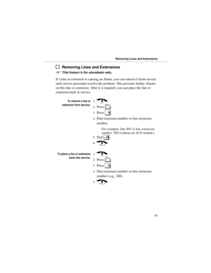 Page 66Removing Lines and Extensions
)This feature is for attendants only.
If a line or extension is causing an Alarm, you can remove it from service
until service personnel resolve the problem. This prevents further Alarms
on this line or extension. After it is repaired, you can place the line or
extension back in service.
7RUHPRYHDOLQHRU
H[WHQVLRQIURPVHUYLFH1.) 
2.Press 
[. 
3.Press 
#. 
4.Dial extension number or line extension
number. 
-For example, line 801 is line extension
number 348 (without an...