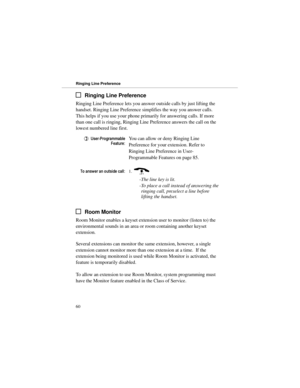 Page 67Ringing Line Preference
Ringing Line Preference lets you answer outside calls by just lifting the
handset. Ringing Line Preference simplifies the way you answer calls.
This helps if you use your phone primarily for answering calls. If more
than one call is ringing, Ringing Line Preference answers the call on the
lowest numbered line first.
8VHU3URJUDPPDEOH
)HDWXUHYou can allow or deny Ringing Line
Preference for your extension. Refer to
Ringing Line Preference in User-
Programmable Features on page...