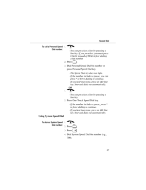 Page 747RFDOOD3HUVRQDO6SHHG
LDOQXPEHU1.) 
-You can preselect a line by pressing a
line key. If you preselect, you must press
CALL1 instead of DIAL before dialing
a bin number. 
2.Press 
D. 
3.Dial Personal Speed Dial bin number or
press Personal Speed Dial key. 
-The Speed Dial key does not light.
-If the number includes a pause, you can
press * to force dialing to continue.
-If you hear busy tone, press an idle line
key. Your call dials out automatically. 
OR 
1.) 
-You can preselect a line by pressing...