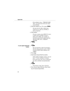 Page 75-If you display shows, PROGM NAME
Y/N, see instructions above for name
programming. 
5.Dial line number (e.g., 01) or press 
l. 
-You may also be able to dial a line
group access code (9, or 90-98) or
press a loop key. 
6.Dial number. 
-To enter a pause, press HOLD. To enter
a Flash, press FLASH. To enter a
Delay, press DIAL. For example, to
have the system dial 9, pause and then
dial 926 5400, enter: 9 (HOLD)
9265400. 
7.( 
7RFDOOD6\VWHP6SHHGLDO
QXPEHU1.) 
-You can preselect a line by pressing a...