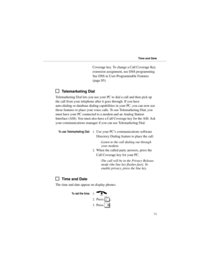 Page 78Coverage key. To change a Call Coverage Key
extension assignment, use DSS programming.
See DSS in User-Programmable Features
(page 85).
Telemarketing Dial
Telemarketing Dial lets you use your PC to dial a call and then pick up
the call from your telephone after it goes through. If you have
auto-dialing or database dialing capabilities in your PC, you can now use
those features to place your voice calls. To use Telemarketing Dial, you
must have your PC connected to a modem and an Analog Station
Interface...