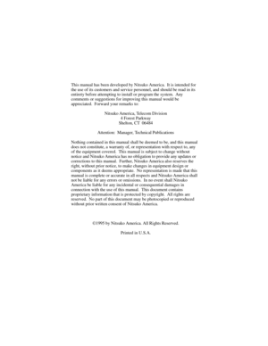 Page 95This manual has been developed by Nitsuko America.  It is intended for
the use of its customers and service personnel, and should be read in its
entirety before attempting to install or program the system.  Any
comments or suggestions for improving this manual would be
appreciated.  Forward your remarks to:
Nitsuko America, Telecom Division
4 Forest Parkway
Shelton, CT  06484
Attention:  Manager, Technical Publications
Nothing contained in this manual shall be deemed to be, and this manual
does not...