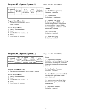 Page 23Program 15  - System Options (1)(Display  shows:  SYS ASSIGNMENT1)
(A.) Flexible
Line
Appearance(B.) Night
Transfer(C.)
Automatic
Line Access(D.)
Exclusive
Hold(E.) Single
Step Access
Program Record Form Entry
1.  Enter desired option number in each
     features column.
System Program Entry
1.  Enter 15 (program number).
2.  Press *.
3.  Enter the data from columns A-E.
4.  Press *.
5.  Press # to exit the program.
Program 16  - System Options (2)(Display  shows:  SYS ASSIGNMENT2)
(A.) Ringing
Line...