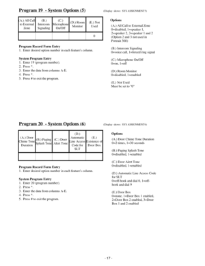 Page 25Program 19  - System Options (5)(Display  shows:  SYS ASSIGNMENT5)
(A.) All Call
to External
Zone   (B.)  
Intercom
Signaling(C.)
Microphone
On/Off(D.) Room
Monitor(E.) Not
Used
0
Program Record Form Entry
1.  Enter desired option number in each features column.
System Program Entry
1.  Enter 19 (program number).
2.  Press *.
3.  Enter the data from columns A-E.
4.  Press *.
5.  Press # to exit the program.
Program 20  - System Options (6)(Display  shows:  SYS ASSIGNMENT6)
(A.) Door
Chime Tone...