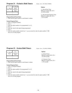 Page 26Program 21  - Exclusive Hold Timers(Display  shows:  EXC.HOLD TIMERS)
(1.) Recall
Start Time(2.) Recall
Signal
Duration
Time
Program Record Form Entry
1.  Enter desired option number in each features column.
System Program Entry
1.  Enter 21 (program number).
2.  Press *.
3.  Enter the option number to be programmed (1 or 2).
4.  Press *.
5.  Enter the value for the option being programmed.
6.  Press *.
7.  If the first option number entered was 1, you can enter the value for option number 2 OR...