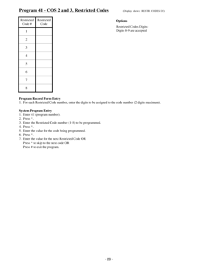 Page 37Program 41 - COS 2 and 3, Restricted Codes   (Display  shows:  RESTR. CODES D2)
Restricted
Code #Restricted
Code
1
2
3
4
5
6
7
8
Program Record Form Entry
1.  For each Restricted Code number, enter the digits to be assigned to the code number (2 digits maximum).
System Program Entry
1.  Enter 41 (program number).
2.  Press *.
3.  Enter the Restricted Code number (1-8) to be programmed.
4.  Press *.
5.  Enter the value for the code being programmed.
6.  Press *.
7.  Enter the value for the next Restricted...