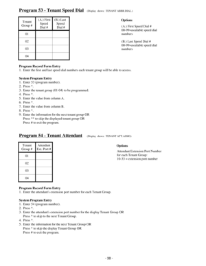 Page 46Program 53 - Tenant Speed Dial(Display  shows:  TENANT ABBR.DIAL.)
Tenant
Group #   (A.) First  
Speed
Dial #  (B.) Last    
Speed 
Dial #
01
02
03
04
Program Record Form Entry
1.  Enter the first and last speed dial numbers each tenant group will be able to access.
System Program Entry
1.  Enter 53 (program number).
2.  Press *.
3.  Enter the tenant group (01-04) to be programmed.
4.  Press *.
5.  Enter the value from column A.
6.  Press *.
7.  Enter the value from column B.
8.  Press *.
9.  Enter the...