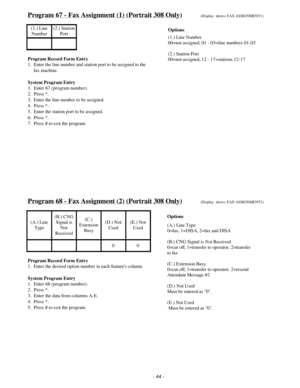 Page 52Program 67 - Fax Assignment (1) (Portrait 308 Only)(Display  shows: FAX ASSIGNMENT1)
(1.) Line
Number(2.) Station
Port
Program Record Form Entry
1.  Enter the line number and station port to be assigned to the
     fax machine.
System Program Entry
1.  Enter 67 (program number).
2.  Press *.
3.  Enter the line number to be assigned.
4.  Press *.
5.  Enter the station port to be assigned.
6.  Press *.
7.  Press # to exit the program.
Program 68 - Fax Assignment (2) (Portrait 308 Only)(Display  shows: FAX...