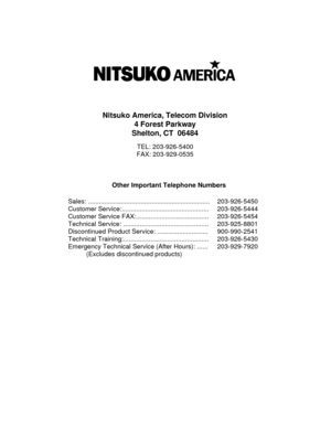 Page 59Nitsuko America, Telecom Division
4 Forest Parkway
Shelton, CT  06484
TEL: 203-926-5400
FAX: 203-929-0535
Other Important Telephone Numbers
Sales: ...................................................................
Customer Service:................................................
Customer Service FAX:........................................
Technical Service: ...............................................
Discontinued Product Service: ............................
Technical...