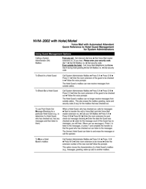 Page 2NVM-2002 with Hotel/Motel
 Voice Mail with Automated Attendant
Quick Reference to Hotel Guest Management
for System Administrators
Using Guest Management Options
Calling a System
Administrator (SA)
MailboxFrom any ext:  Get intercom dial tone z Dial Voice Mail master
extension no. (If you hear, Please enter your security code,
dial *) 
z Dial SA Mailbox no. z Dial security code.
From outside the hotel:
  Call Voice Mail telephone numberz
Dial # during hotel greeting z Dial SA Mailbox no. z Dial security...