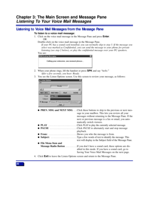 Page 26Listening to Voice Mail Messages from the Message Pane
To listen to a voice mail message:
1. Click on the voice mail message in the Message Pane and press Enter.
OR
Double-click on the voice mail message in the Message Pane.
If your PC has a sound card installed, you can normally skip to step 3. If the message you
select was marked as Confidential, you can send the message to your phone for private
listening (see step 2 below), or play the confidential message over your PC speakers.
You see:
2. When your...