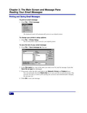 Page 3024
Chapter 3: The Main Screen and Message Pane
Reading Your Email Messages
Printing and Saving Email Messages
To print an email message:
1. Click FileñPrint message.
The displayed email will automatically print on your default printer.
To change your printerÕs setup options:
1. Click FileñPrinter Setup.
You see the printer setup screen for your default printer.
To save the text of your email message:
1. Click FileñSave message as. You see:
2. In the File namebox, type in the name you want to use for your...