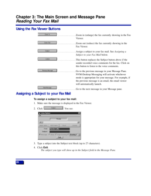 Page 3428
Chapter 3: The Main Screen and Message Pane
Reading Your Fax Mail
Using the Fax Viewer Buttons
 . . . . . . . . . . . . . .Zoom in (enlarge) the fax currently showing in the Fax
Viewer.
 . . . . . . . . . . . . . .Zoom out (reduce) the fax currently showing in the
Fax Viewer.
 . . . . . . . . . . . . . .Assign a subject to your fax mail. See Assigning a
Subject to your Fax Mailbelow.
 . . . . . . . . . . . . . .This button replaces the Subject button above if the
sender recorded voice comments for the...