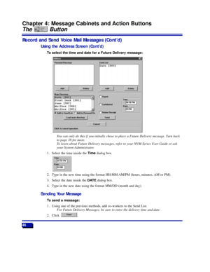 Page 5246
Chapter 4: Message Cabinets and Action Buttons
The Button
Record and Send Voice Mail Messages (ContÕd)
Using the Address Screen (ContÕd)
To select the time and date for a Future Delivery message:
You can only do this if you initially chose to place a Future Delivery message. Turn back
to page 38 for more.
To learn about Future Delivery messages, refer to your NVM-Series User Guide or ask
your System Administrator.
1. Select the time inside the Timedialog box.
2. Type in the new time using the format...