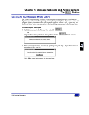 Page 59NVM-Desktop Messaging53
Chapter 4: Message Cabinets and Action Buttons
The Button
4
4
Listening To Your Messages (Private Listen)
The Private Listen button lets you listen to your messages, your mailbox name, your Park and
Page message and your mailbox greetings privately from your telephone. If you have a sound card
installed, Private Listen always calls your telephone instead. If you donÕt have a sound card, use
the Private Listen button as an alternative to double-clicking on a message in the Message...