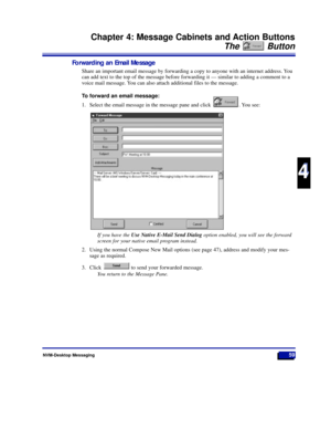 Page 65NVM-Desktop Messaging59
Chapter 4: Message Cabinets and Action Buttons
The Button
4
4
Forwarding an Email Message
Share an important email message by forwarding a copy to anyone with an internet address. You
can add text to the top of the message before forwarding it Ñ similar to adding a comment to a
voice mail message. You can also attach additional files to the message.
To forward an email message:
1. Select the email message in the message pane and click  . You see:
If you have the Use Native E-Mail...