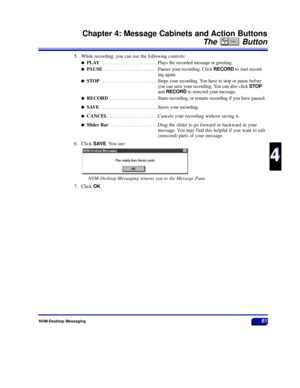 Page 67NVM-Desktop Messaging61
Chapter 4: Message Cabinets and Action Buttons
The Button
4
4
5. While recording, you can use the following controls:
lPLAY . . . . . . . . . . . . . . . . . . . . . .Plays the recorded message or greeting.
lPAUSE . . . . . . . . . . . . . . . . . . . . .Pauses your recording. Click RECORDto start record-
ing again.
lSTOP . . . . . . . . . . . . . . . . . . . . . .Stops your recording. You have to stop or pause before
you can save your recording. You can also click STOP
and...