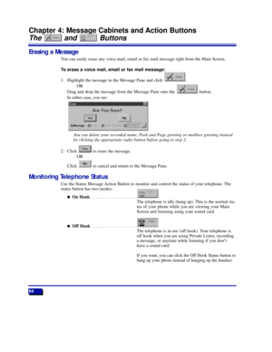 Page 7064
Chapter 4: Message Cabinets and Action Buttons
The and Buttons
Erasing a Message
You can easily erase any voice mail, email or fax mail message right from the Main Screen.
To erase a voice mail, email or fax mail message:
1. Highlight the message in the Message Pane and click  . 
OR
Drag and drop the message from the Message Pane onto the  button.
In either case, you see:
You can delete your recorded name, Park and Page greeting or mailbox greeting instead
by clicking the appropriate radio button...