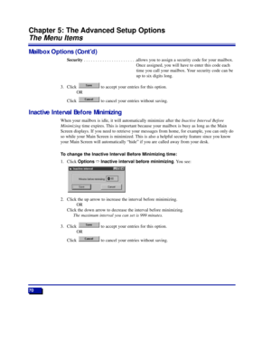 Page 7670
Chapter 5: The Advanced Setup Options
The Menu Items
Mailbox Options (ContÕd)
Security . . . . . . . . . . . . . . . . . . . . . . .allows you to assign a security code for your mailbox.
Once assigned, you will have to enter this code each
time you call your mailbox. Your security code can be
up to six digits long.
3. Click  to accept your entries for this option.
OR
Click  to cancel your entries without saving.
Inactive Interval Before Minimizing
When your mailbox is idle, it will automatically...