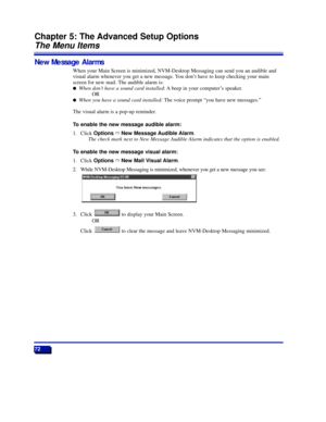 Page 7872
Chapter 5: The Advanced Setup Options
The Menu Items
New Message Alarms
When your Main Screen is minimized, NVM-Desktop Messaging can send you an audible and
visual alarm whenever you get a new message. You donÕt have to keep checking your main
screen for new mail. The audible alarm is:
lWhen donÕt have a sound card installed: A beep in your computerÕs speaker.
OR
lWhen you have a sound card installed:The voice prompt Òyou have new messages.Ó
The visual alarm is a pop-up reminder.
To enable the new...