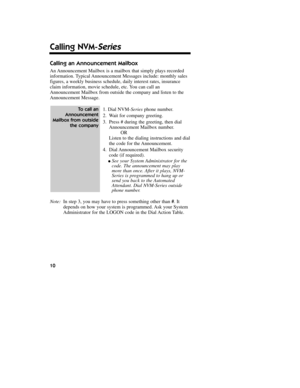 Page 11Calling an Announcement Mailbox
An Announcement Mailbox is a mailbox that simply plays recorded
information. Typical Announcement Messages include: monthly sales
figures, a weekly business schedule, daily interest rates, insurance
claim information, movie schedule, etc. You can call an
Announcement Mailbox from outside the company and listen to the
Announcement Message.
1.Dial NVM-Seriesphone number.
2.Wait for company greeting.
3.Press # during the greeting, then dial
Announcement Mailbox number.
OR...
