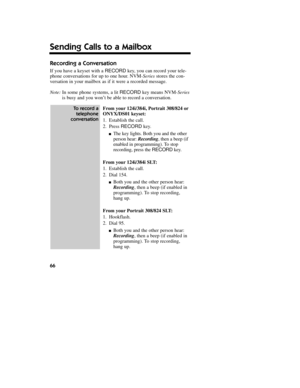 Page 67Recording a Conversation
If you have a keyset with a RECORDkey, you can record your tele-
phone conversations for up to one hour. NVM-Seriesstores the con-
versation in your mailbox as if it were a recorded message.
Note:In some phone systems, a lit RECORDkey means NVM-Series
is busy and you wonÕt be able to record a conversation.
From your124i/384i, Portrait 308/824 or
ONYX/DS01 keyset:
1.Establish the call.
2.Press RECORDkey.
nThe key lights. Both you and the other
person hear: Recording, then a beep...