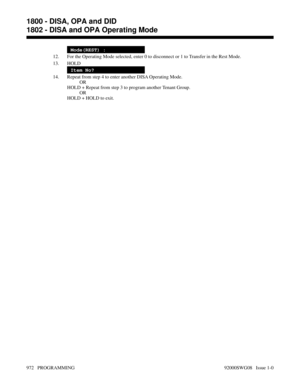 Page 1008Mode(REST) :
12. For the Operating Mode selected, enter 0 to disconnect or 1 to Transfer in the Rest Mode.
13. HOLD
Item No?
14. Repeat from step 4 to enter another DISA Operating Mode.
OR
HOLD + Repeat from step 3 to program another Tenant Group.
OR
HOLD + HOLD to exit.
1800 - DISA, OPA and DID
1802 - DISA and OPA Operating Mode
972   PROGRAMMING 92000SWG08   Issue 1-0 