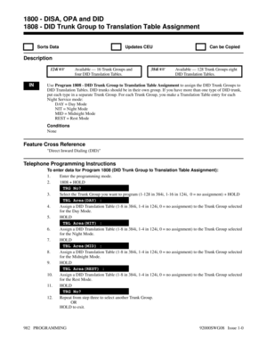 Page 10181808 - DID Trunk Group to Translation Table Assignment
  Sorts Data   Updates CEU   Can be Copied
Description
 124i Available — 16 Trunk Groups and
four DID Translation Tables. 384i Available — 128 Trunk Groups eight
DID Translation Tables.
INUse Program 1808 - DID Trunk Group to Translation Table Assignment to assign the DID Trunk Groups to
DID Translation Tables. DID trunks should be in their own group. If you have more than one type of DID trunk,
put each type in a separate Trunk Group. For each...