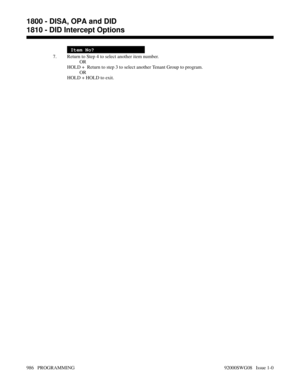 Page 1022Item No?
7. Return to Step 4 to select another item number.
OR
HOLD +  Return to step 3 to select another Tenant Group to program.
OR
HOLD + HOLD to exit.
1800 - DISA, OPA and DID
1810 - DID Intercept Options
986   PROGRAMMING 92000SWG08   Issue 1-0 