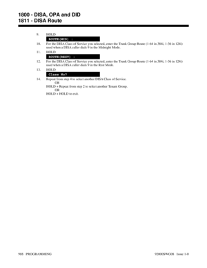 Page 10249. HOLD
ROUTE(MID) :
10. For the DISA Class of Service you selected, enter the Trunk Group Route (1-64 in 384i, 1-36 in 124i)
used when a DISA caller dials 9 in the Midnight Mode.
11. HOLD
ROUTE(REST) :
12. For the DISA Class of Service you selected, enter the Trunk Group Route (1-64 in 384i, 1-36 in 124i)
used when a DISA caller dials 9 in the Rest Mode.
13. HOLD
Class No?
14. Repeat from step 4 to select another DISA Class of Service.
OR
HOLD + Repeat from step 2 to select another Tenant Group.
OR
HOLD...