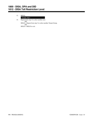 Page 102613. HOLD
Class No?
14. Repeat from step 4 to select another user.
OR
HOLD + Repeat from step 3 to select another Tenant Group.
OR
HOLD + HOLD to exit.
1800 - DISA, OPA and DID
1812 - DISA Toll Restriction Level
990   PROGRAMMING 92000SWG08   Issue 1-0 