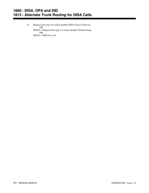 Page 102814. Repeat from step 4 to select another DISA Class of Service.
OR
HOLD + Repeat from step 2 to select another Tenant Group.
OR
HOLD + HOLD to exit.
1800 - DISA, OPA and DID
1813 - Alternate Trunk Routing for DISA Calls
992   PROGRAMMING 92000SWG08   Issue 1-0 