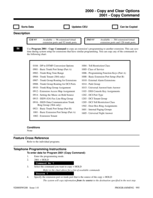 Page 10312000 - Copy and Clear Options2001 - Copy Command
  Sorts Data   Updates CEU   Can be Copied
Description
 124i Available — 96 extension/virtual
extension ports and 52 trunk ports. 384i Available — 384 extension/virtual
extension ports and 128 trunk ports.
INUse Program 2001 - Copy Command to copy an extension’s programming to another extension. This can save
time during system setup for extensions that have similar programming. You can copy any of the commands in
the following chart:
Conditions
None...