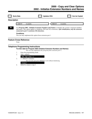 Page 10332002 - Initialize Extension Numbers and Names
  Sorts Data   Updates CEU   Can be Copied
Description
 124i Available. 384i Available.
INUse Program 2002 - Initialize Extension Numbers and Names to initialize the system’s extension numbers
and names. This option applies to telephone, DCI and ACI extensions. After initialization, only the extension
connected to port 1 (extension 301) functions.
Conditions
You can only implement this option from extension port 1.
Feature Cross Reference
None
Telephone...