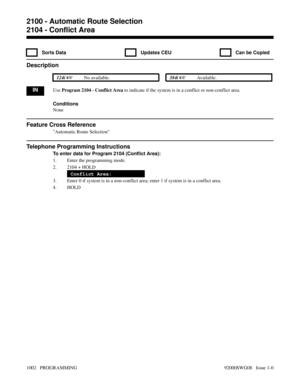 Page 10382104 - Conflict Area
  Sorts Data   Updates CEU   Can be Copied
Description
 124i No available. 384i Available.
INUse Program 2104 - Conflict Area to indicate if the system is in a conflict or non-conflict area.
Conditions
None
Feature Cross Reference
Automatic Route Selection
Telephone Programming Instructions
To enter data for Program 2104 (Conflict Area):
1. Enter the programming mode.
2. 2104 + HOLD
Conflict Area:
3. Enter 0 if system is in a non-conflict area; enter 1 if system is in a conflict...