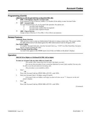 Page 105Programming (Cont’d)
(384i Prior to 3.07.10 and 124i Prior to Base/EXCPRU 402)
➣0406 - COS Options, Item 84: Account Codes
In an extension’s Class of Service, enable (1) or disable (0) the ability to enter Account Codes.
➣0407 - Account Codes
For each Tenant Group (1-4), set Account Code operation. the options are:
0 Account Codes disabled
1 Account Codes enabled (but not required)
2 Account Codes required (forced)
➣1005 - Class of Service
Assign a Class of Service (1-15 in 384i, 1-10 in 124i) to an...