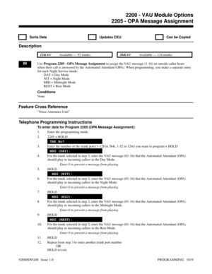 Page 10552205 - OPA Message Assignment
  Sorts Data   Updates CEU   Can be Copied
Description
 124i Available — 52 trunks. 384i Available — 128 trunks.
INUse Program 2205 - OPA Message Assignment to assign the VAU message (1-16) an outside caller hears
when their call is answered by the Automated Attendant (OPA). When programming, you make a separate entry
for each Night Service mode:
DAY = Day Mode
NIT = Night Mode
MID = Midnight Mode
REST = Rest Mode
Conditions
None
Feature Cross Reference
Voice Announce...